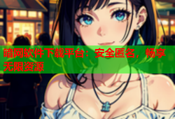 暗网软件下载平台：安全匿名，畅享无限资源