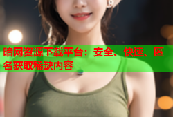 暗网资源下载平台：安全、快速、匿名获取稀缺内容