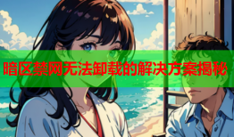 暗区禁网无法卸载的解决方案揭秘