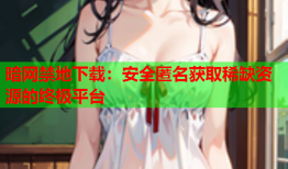 暗网禁地下载：安全匿名获取稀缺资源的终极平台