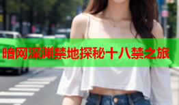 暗网深渊禁地探秘十八禁之旅