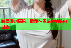 暗网深渊探秘：隐藏在黑暗中的秘密世界