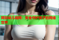 网禁幼儿暗网：安全守护孩子的网络世界