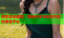 探索禁地暗网：隐秘分享与刺激内容的绝佳平台