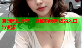 暗网网址导航：探秘隐秘网络的入口与资源