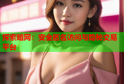 探索暗网：安全匿名访问与隐秘交易平台