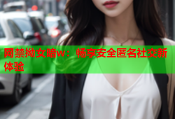 网禁拗女暗w：畅享安全匿名社交新体验