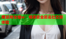 网禁拗女暗w：畅享安全匿名社交新体验