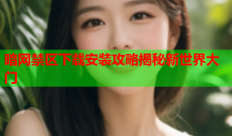 暗网禁区下载安装攻略揭秘新世界大门