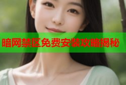 暗网禁区免费安装攻略揭秘