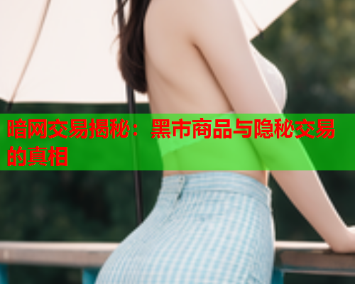 暗网交易揭秘：黑市商品与隐秘交易的真相
