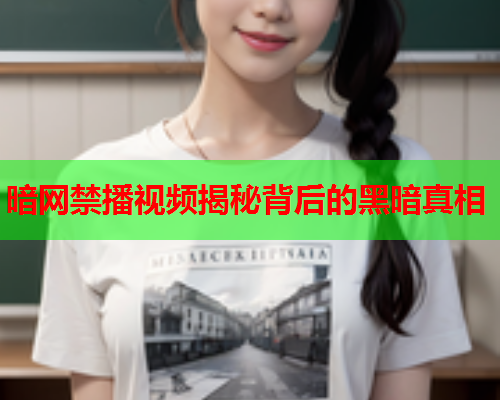 暗网禁播视频揭秘背后的黑暗真相