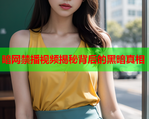 暗网禁播视频揭秘背后的黑暗真相