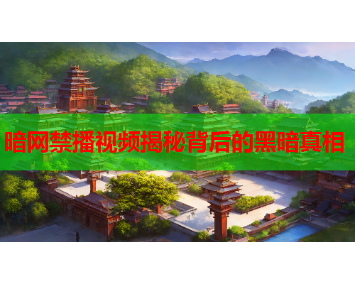 暗网禁播视频揭秘背后的黑暗真相