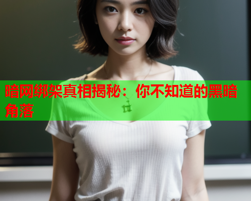暗网绑架真相揭秘：你不知道的黑暗角落