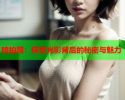 暗拍网：探索光影背后的秘密与魅力