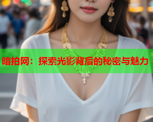 暗拍网：探索光影背后的秘密与魅力