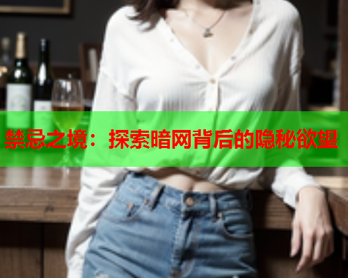禁忌之境：探索暗网背后的隐秘欲望
