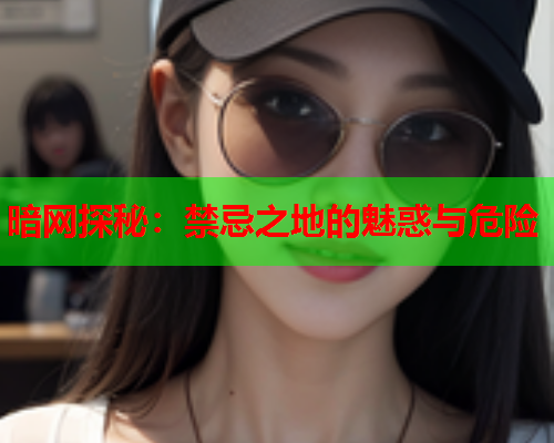 暗网探秘：禁忌之地的魅惑与危险