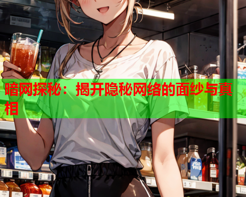 暗网探秘：揭开隐秘网络的面纱与真相