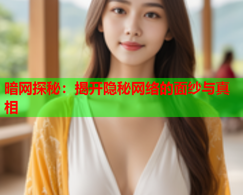 暗网探秘：揭开隐秘网络的面纱与真相
