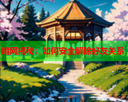暗网揭秘：如何安全解除好友关系