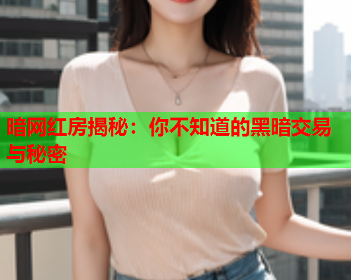 暗网红房揭秘：你不知道的黑暗交易与秘密