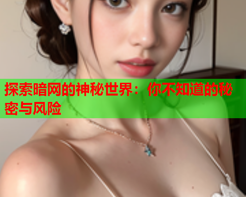 探索暗网的神秘世界：你不知道的秘密与风险