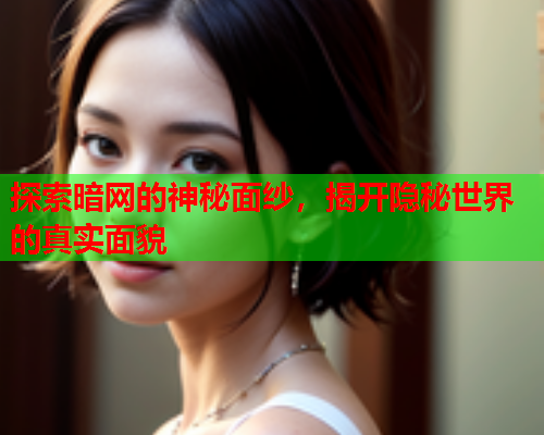 探索暗网的神秘面纱，揭开隐秘世界的真实面貌