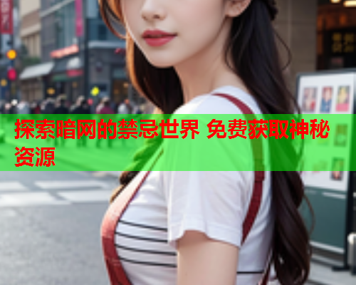 探索暗网的禁忌世界 免费获取神秘资源
