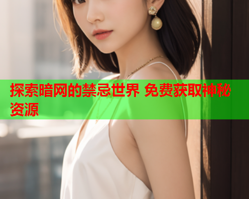 探索暗网的禁忌世界 免费获取神秘资源
