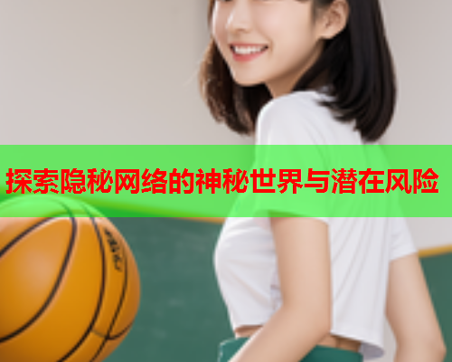 探索隐秘网络的神秘世界与潜在风险