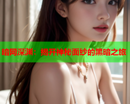 暗网深渊：揭开神秘面纱的黑暗之旅