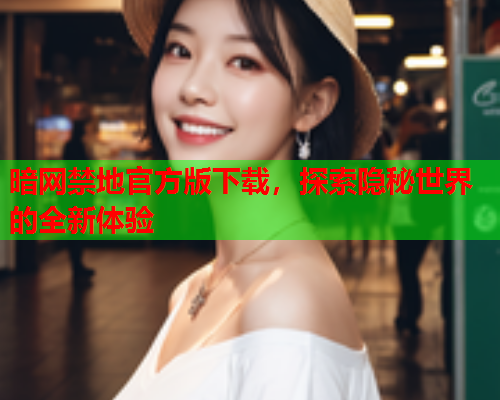 暗网禁地官方版下载，探索隐秘世界的全新体验