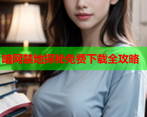 暗网禁地探秘免费下载全攻略