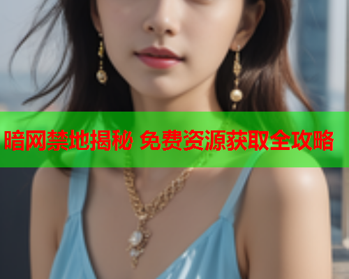 暗网禁地揭秘 免费资源获取全攻略