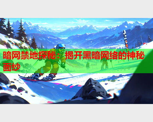 暗网禁地探秘：揭开黑暗网络的神秘面纱