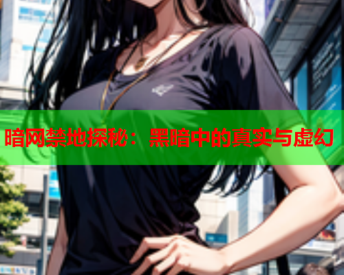 暗网禁地探秘：黑暗中的真实与虚幻