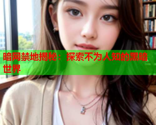 暗网禁地揭秘：探索不为人知的黑暗世界