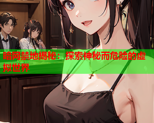 暗网禁地揭秘：探索神秘而危险的虚拟世界