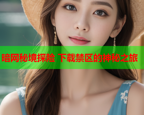 暗网秘境探险 下载禁区的神秘之旅