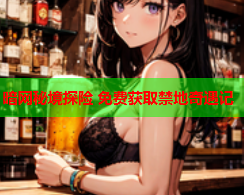 暗网秘境探险 免费获取禁地奇遇记