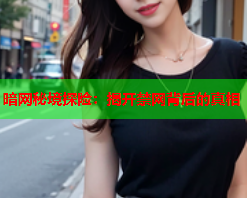 暗网秘境探险：揭开禁网背后的真相