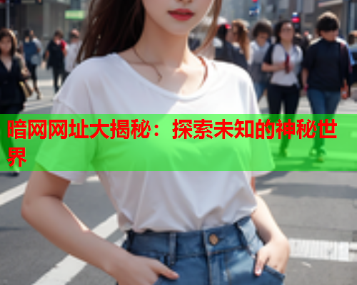 暗网网址大揭秘：探索未知的神秘世界