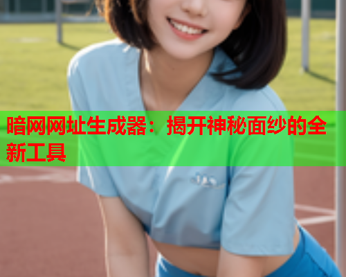 暗网网址生成器：揭开神秘面纱的全新工具