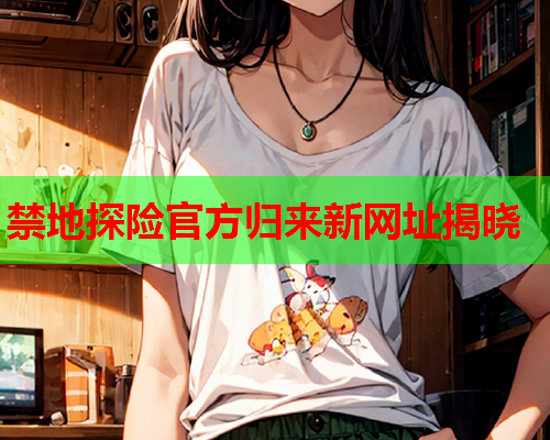 禁地探险官方归来新网址揭晓