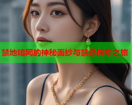 禁地暗网的神秘面纱与禁忌探索之旅