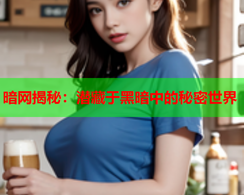 暗网揭秘：潜藏于黑暗中的秘密世界