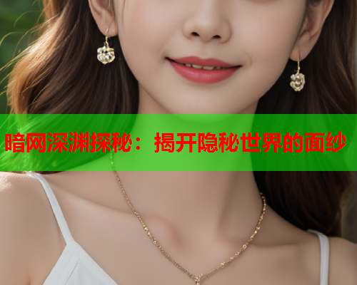 暗网深渊探秘：揭开隐秘世界的面纱