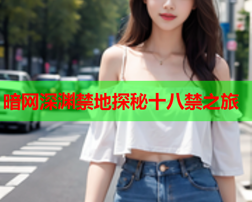 暗网深渊禁地探秘十八禁之旅